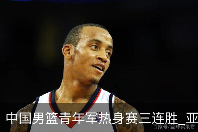 中国男篮青年军热身赛三连胜 亚洲杯征程机遇挑战并存